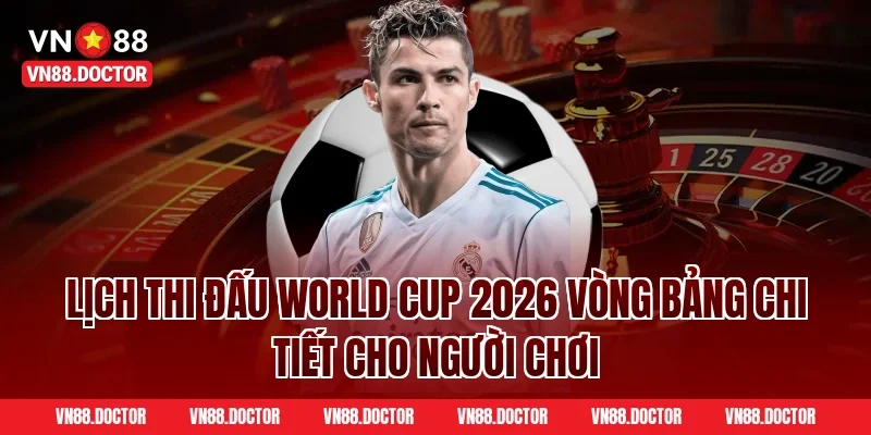 Lịch thi đấu World Cup 2026 vòng bảng chi tiết cho người chơi